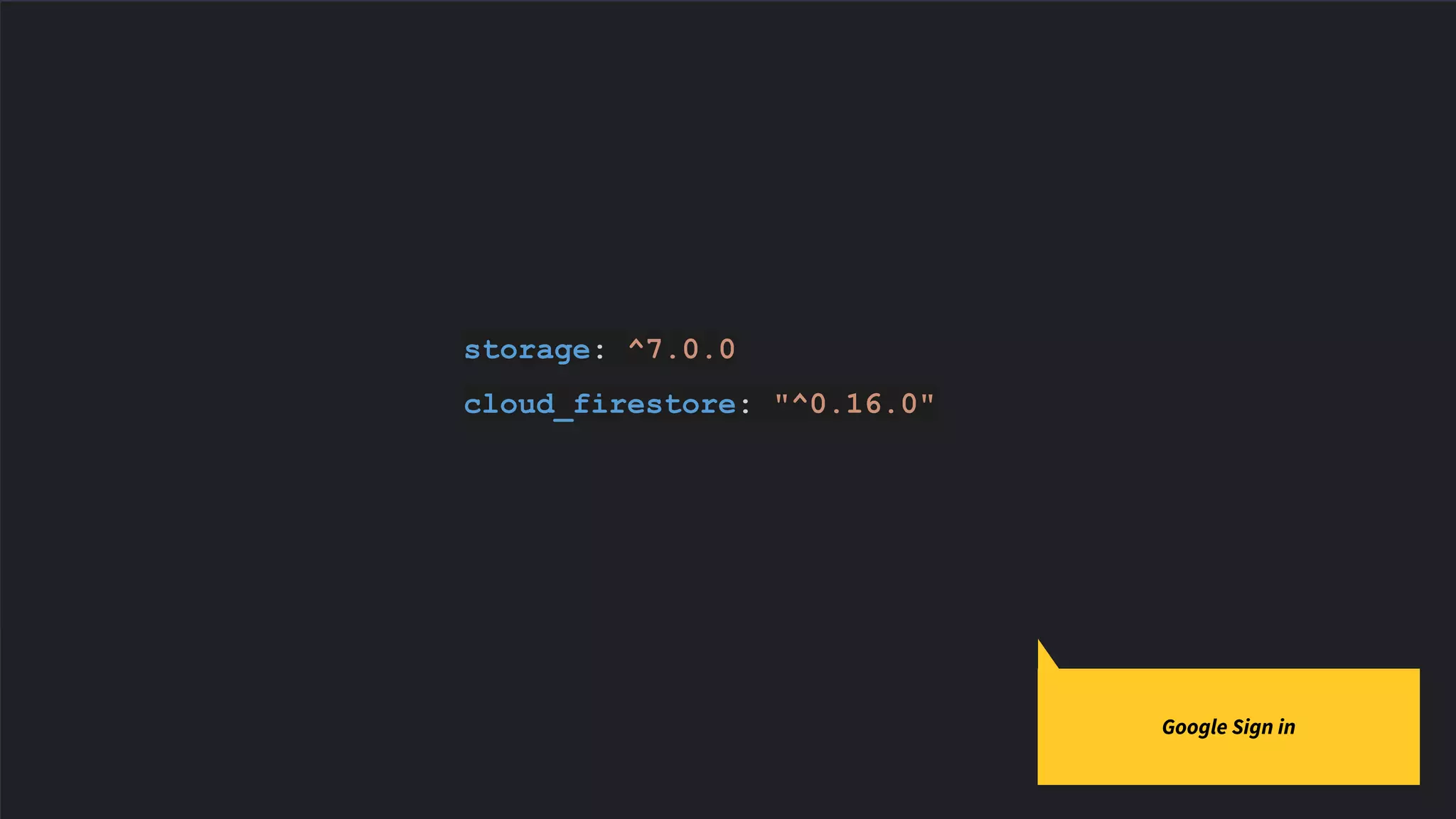 storage: ^7.0.0
cloud_firestore: "^0.16.0"
Google Sign in
 