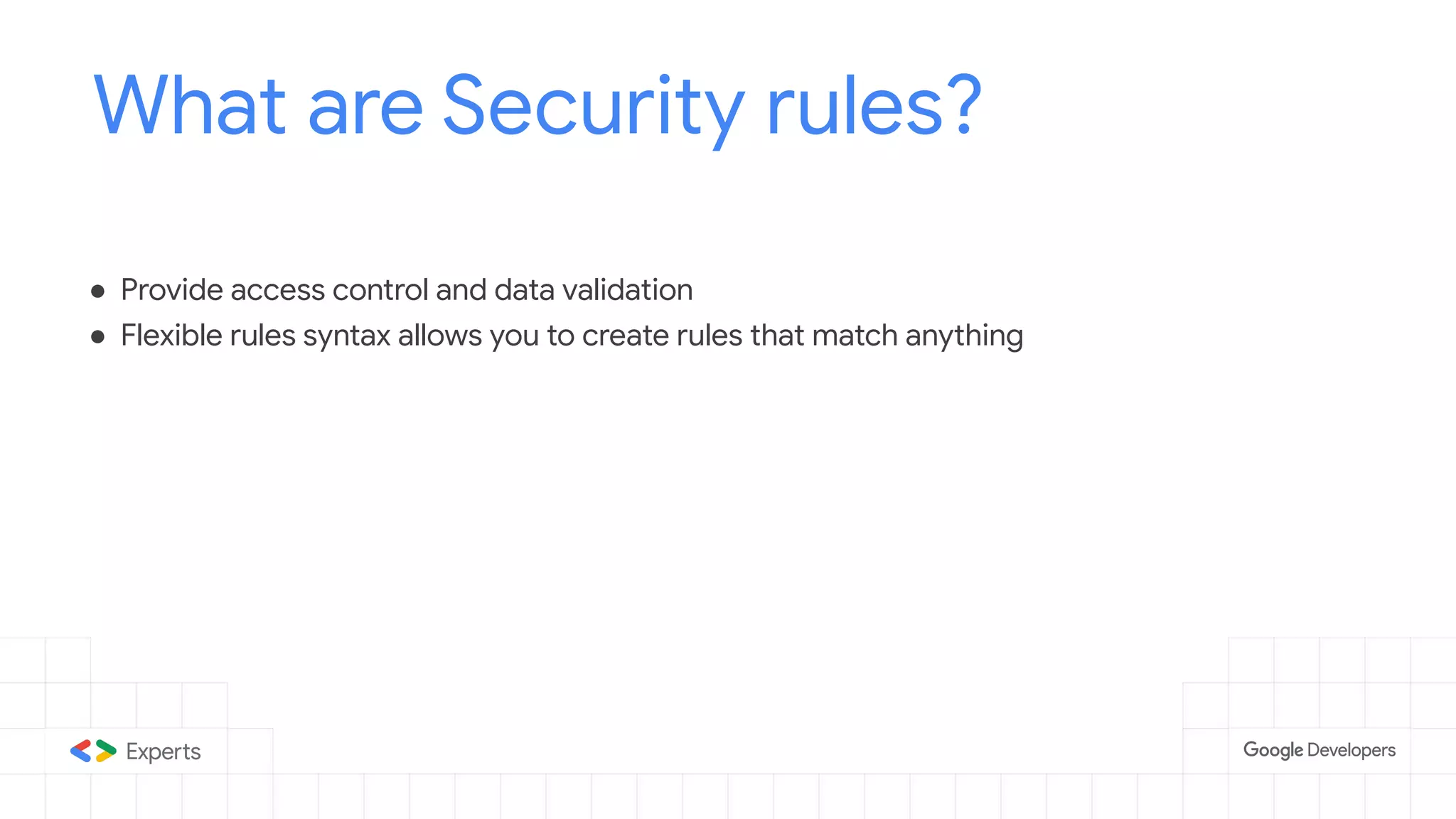 What are Security rules?
● Provide access control and data validation
● Flexible rules syntax allows you to create rules that match anything
 