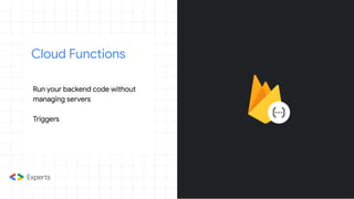 Cloud Functions
Run your backend code without
managing servers
Triggers
 