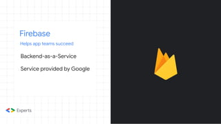 Firebase
Helps app teams succeed
Backend-as-a-Service
Service provided by Google
 