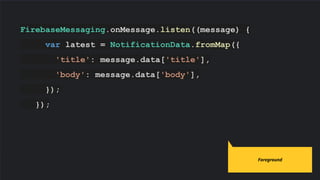 FirebaseMessaging.onMessage.listen((message) {
var latest = NotificationData.fromMap({
'title': message.data['title'],
'body': message.data['body'],
});
});
Code slides use Source Code Pro
Foreground
 