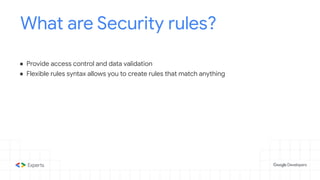 What are Security rules?
● Provide access control and data validation
● Flexible rules syntax allows you to create rules that match anything
 