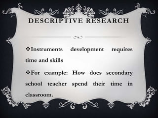 DESCRIPTIVE RESEARCH
Instruments development requires
time and skills
For example: How does secondary
school teacher spend their time in
classroom.
 