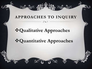 APPROACHES TO INQUIRY
Qualitative Approaches
Quantitative Approaches
 