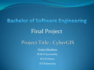 Bachelor of Software Engineering Final Project Project Title : CyberGIS   Project Members  W.M.D Jeewantha M.S.R Perera  D.S Kulasuriya 