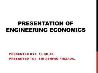 PRESENTATION OF
ENGINEERING ECONOMICS
PRESENTED BY# 16 CH 42.
PRESENTED TO# SIR ASHFAQ PIRZADA.
 