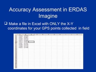 Accuracy Assessment in ERDAS
Imagine
 Make a file in Excel with ONLY the X-Y
coordinates for your GPS points collected in field
 