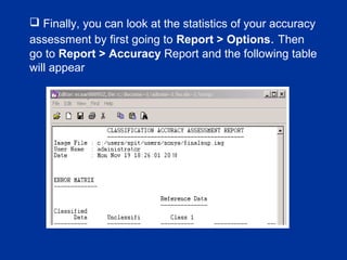  Finally, you can look at the statistics of your accuracy
assessment by first going to Report > Options. Then
go to Report > Accuracy Report and the following table
will appear
 