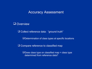 Accuracy Assessment
 Overview
 Collect reference data: “ground truth”
Determination of class types at specific locations
 Compare reference to classified map
Does class type on classified map = class type
determined from reference data?
 