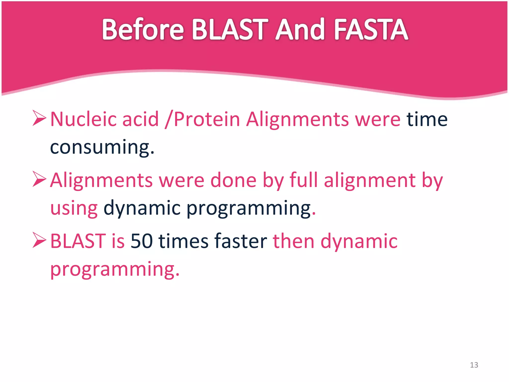 Nucleic acid /Protein Alignments were time consuming. Alignments were done by full alignment by using dynamic programming . BLAST is 50 times faster then dynamic programming. 