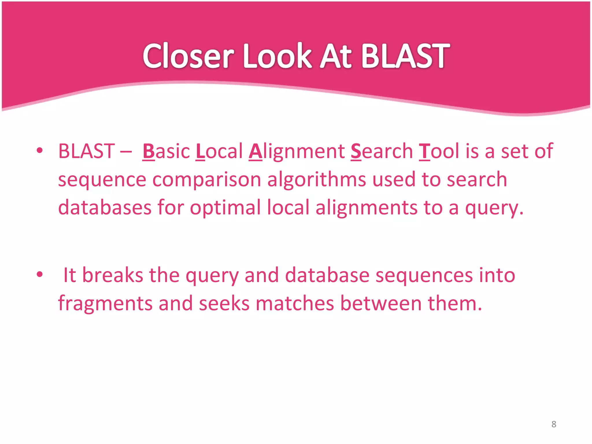 BLAST – B asic L ocal A lignment S earch T ool is a set of sequence comparison algorithms used to search databases for optimal local alignments to a query. It breaks the query and database sequences into fragments and seeks matches between them. 