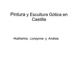 Pintura y Escultura Gótica en
             Castilla



 ●Katherine , Loraynne y Andrea
 