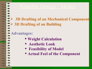 Feasible Design / Model 3D Drafting of an Mechanical Component 3D Drafting of an Building Advantages: Weight Calculation Aesthetic Look Feasibility of Model Actual Feel of the Component 