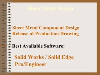 Sheet Metal Design Sheet Metal Component Design Release of Production Drawing Best Available Software: Solid Works / Solid Edge Pro/Engineer 