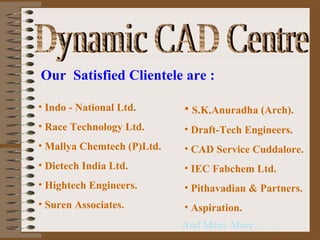 Dynamic CAD Centre Our  Satisfied Clientele are : Indo - National Ltd. Race Technology Ltd. Mallya Chemtech (P)Ltd. Dietech India Ltd. Hightech Engineers. Suren Associates. S.K.Anuradha (Arch). Draft-Tech Engineers. CAD Service Cuddalore. IEC Fabchem Ltd. Pithavadian & Partners. Aspiration. And Many More…….. 
