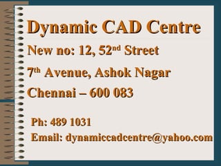 Dynamic CAD Centre New no: 12, 52 nd  Street 7 th  Avenue, Ashok Nagar Chennai – 600 083  Ph: 489 1031 Email: dynamiccadcentre@yahoo.com 