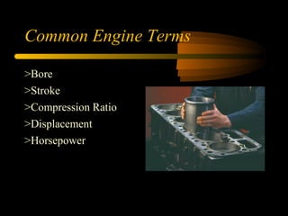 Common Engine Terms
Common Engine Terms
>Bore
>Stroke
>Compression Ratio
>Displacement
>Horsepower
 