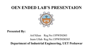 OEN ENDED LAB’S PRESENTAION
Presented By:
Arif Khan Reg.No:15PWIND03
Inam Ullah Reg.No:15PWIND0385
Department of Industrial Engineering, UET Peshawar
 