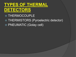 TYPES OF THERMAL
DETECTORS
 THERMOCOUPLE
 THERMISTORS (Pyroelectric detector)
 PNEUMATIC (Golay cell)
 