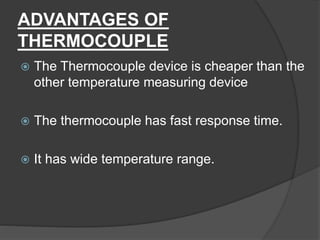 ADVANTAGES OF
THERMOCOUPLE
 The Thermocouple device is cheaper than the
other temperature measuring device
 The thermocouple has fast response time.
 It has wide temperature range.
 