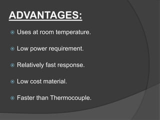 ADVANTAGES:
 Uses at room temperature.
 Low power requirement.
 Relatively fast response.
 Low cost material.
 Faster than Thermocouple.
 