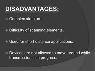 DISADVANTAGES:
 Complex structure.
 Difficulty of scanning elements.
 Used for short distance applications.
 Devices are not allowed to move around while
transmission is in progress.
 
