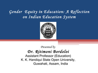 Gender Equity in Education: A Reflection
on Indian Education System
Presented by
Dr. Ritimoni Bordoloi
Assistant Professor (Education)
K. K. Handiqui State Open University,
Guwahati, Assam, India
 