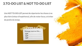 3.TO-DO LIST & NOT TO-DO LIST
Une NOT TO-DO LIST permet de répertorier les choses à ne
plus faire (retour d'expérience), afin de rester focus, et éviter
de perdre du temps.
18
 
