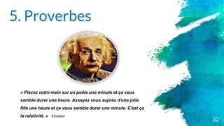 5. Proverbes
32
« Placez votre main sur un poêle une minute et ça vous
semble durer une heure. Asseyez vous auprès d'une jolie
fille une heure et ça vous semble durer une minute. C'est ça
la relativité. » Einstein
 