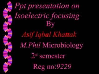 Ppt presentation onPpt presentation on
Isoelectric focusingIsoelectric focusing
By
Asif Iqbal Khattak
M.Phil Microbiology
2nd
semester
Reg no:9229
 