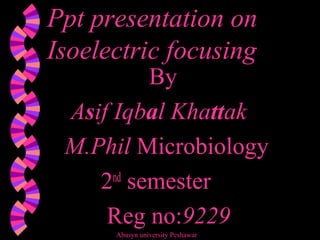 Ppt presentation onPpt presentation on
Isoelectric focusingIsoelectric focusing
By
Asif Iqbal Khattak
M.Phil Microbiology
2nd
semester
Reg no:9229
Abasyn university Peshawar
 