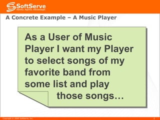 A Concrete Example – A Music Player As a User of Music Player I want my Player to select songs of my favorite band from some list and play  those songs… Copyright  ©  2009 SoftServe, Inc. 