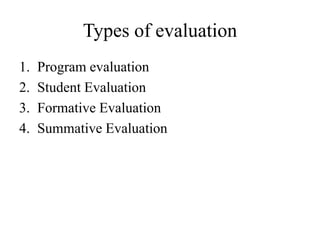 Types of evaluation
1. Program evaluation
2. Student Evaluation
3. Formative Evaluation
4. Summative Evaluation
 