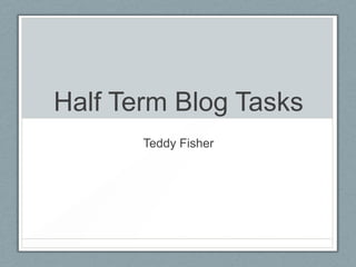 Half Term Blog Tasks
       Teddy Fisher
 