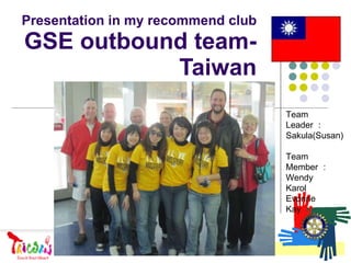 Presentation in my recommend club GSE outbound team-Taiwan Team Leader ： Sakula(Susan) Team Member ： Wendy Karol Evonne Kay 