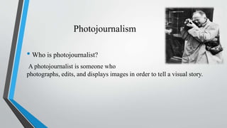 Photojournalism
• Who is photojournalist?
A photojournalist is someone who
photographs, edits, and displays images in order to tell a visual story.
 