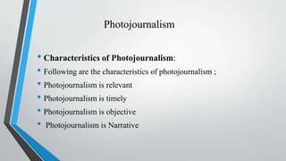 Photojournalism
• Characteristics of Photojournalism:
• Following are the characteristics of photojournalism ;
• Photojournalism is relevant
• Photojournalism is timely
• Photojournalism is objective
• Photojournalism is Narrative
 
