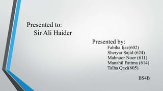 Presented to:
Sir Ali Haider
Presented by:
Fabiha Ijaz(602)
Sheryar Sajid (624)
Mahnoor Noor (611)
Manahil Fatima (614)
Talha Qazi(605)
BS4B
 
