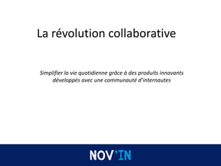 La révolution collaborative
Simplifier la vie quotidienne grâce à des produits innovants
développés avec une communauté d’internautes
 