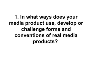 1. In what ways does your
media product use, develop or
     challenge forms and
 conventions of real media
          products?
 