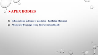 APEX BODIES
1) Indian national hydropower association - Faridabad (Haryana)
2) Alternate hydro energy centre- Roorkee (uttarakhand)
 
