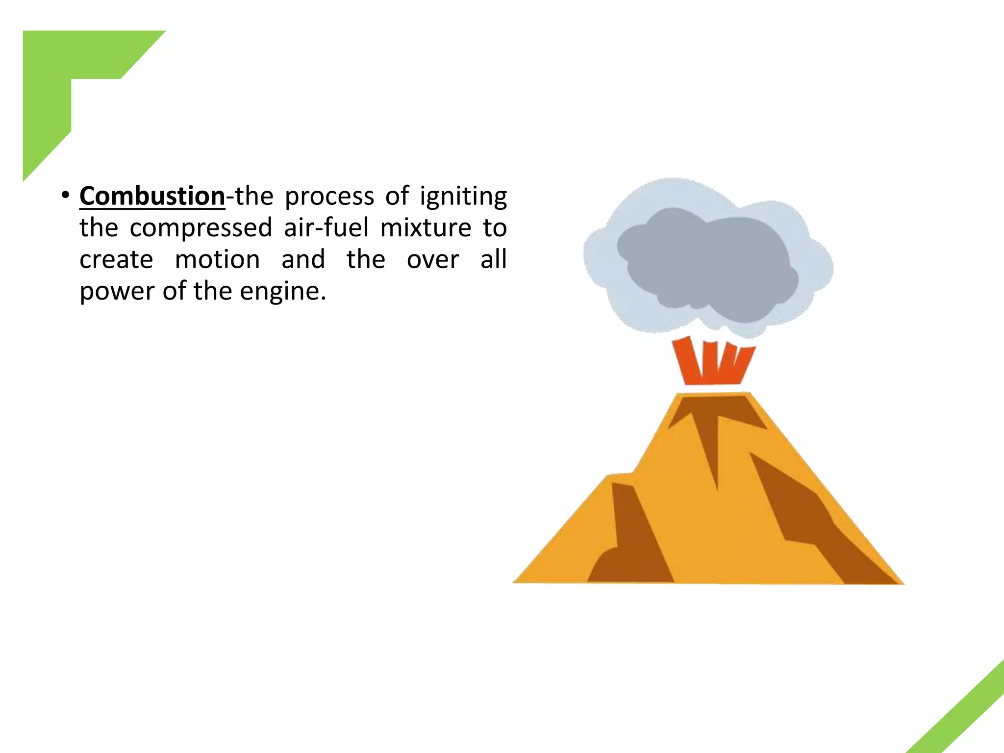 • Combustion-the process of igniting
the compressed air-fuel mixture to
create motion and the over all
power of the engine.
 