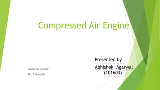 Compressed Air Engine
Seminar Guide:
Dr. S Mondal
Presented by :
Abhishek Agarwal
(101603)
1
 