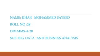 NAME: KHAN MOHAMMED SAYEED
ROLL NO :28
DIV:MMS-A-28
SUB :BIG DATA AND BUSINESS ANALYSIS
 