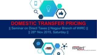 DOMESTIC TRANSFER PRICING
|| Seminar on Direct Taxes || Nagpur Branch of WIRC ||
|| 28th Nov 2015, Saturday ||
 