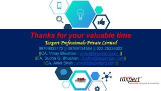 Thanks for your valuable time
Taxpert Professionals Private Limited
09769033172 || 09769134554 || 022 25238323
||CA. Vinay Bhushan : vinay@taxpertpro.com||
||CA. Sudha G. Bhushan : Sudha@taxpertpro.com||
||CA. Ankit Shah : ankit@taxpertpro.com||
 