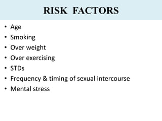 RISK FACTORS
• Age
• Smoking
• Over weight
• Over exercising
• STDs
• Frequency & timing of sexual intercourse
• Mental stress
 