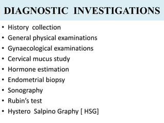 DIAGNOSTIC INVESTIGATIONS
• History collection
• General physical examinations
• Gynaecological examinations
• Cervical mucus study
• Hormone estimation
• Endometrial biopsy
• Sonography
• Rubin’s test
• Hystero Salpino Graphy [ HSG]
 