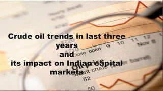 Crude oil trends in last three
years
and
its impact on Indian capital
markets
 