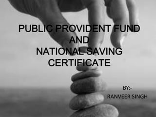 PUBLIC PROVIDENT FUND
AND
NATIONAL SAVING
CERTIFICATE
BY:-
RANVEER SINGH
 